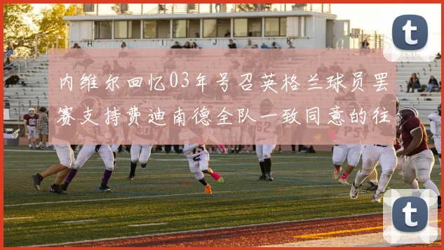 内维尔回忆03年号召英格兰球员罢赛支持费迪南德全队一致同意的往事