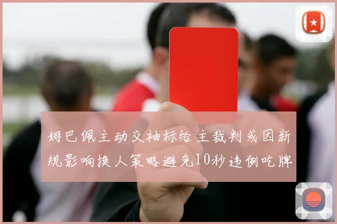 姆巴佩主动交袖标给主裁判或因新规影响换人策略避免10秒违例吃牌