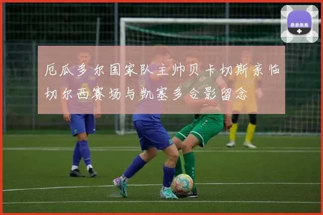 厄瓜多尔国家队主帅贝卡切斯亲临切尔西赛场与凯塞多合影留念