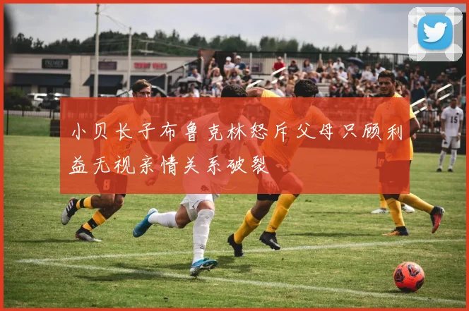 小贝长子布鲁克林怒斥父母只顾利益无视亲情关系破裂