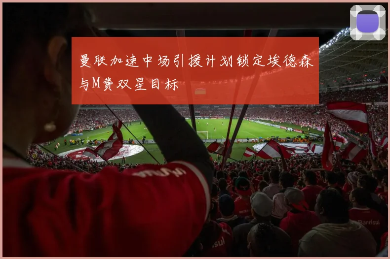 曼联加速中场引援计划锁定埃德森与M费双星目标
