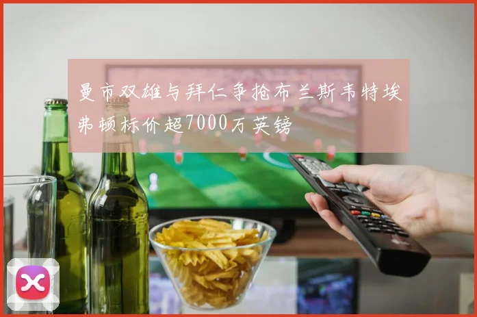 曼市双雄与拜仁争抢布兰斯韦特埃弗顿标价超7000万英镑