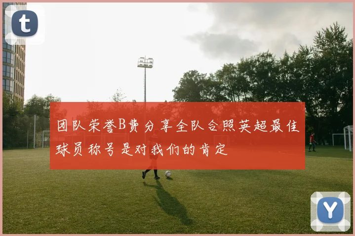 团队荣誉B费分享全队合照英超最佳球员称号是对我们的肯定