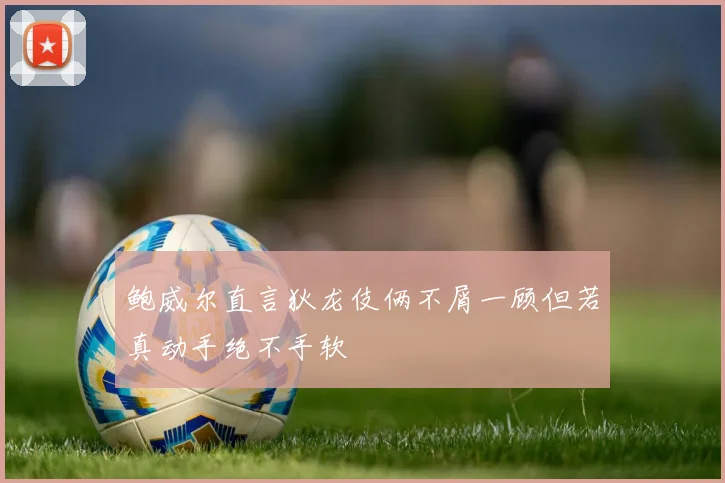 鲍威尔直言狄龙伎俩不屑一顾但若真动手绝不手软