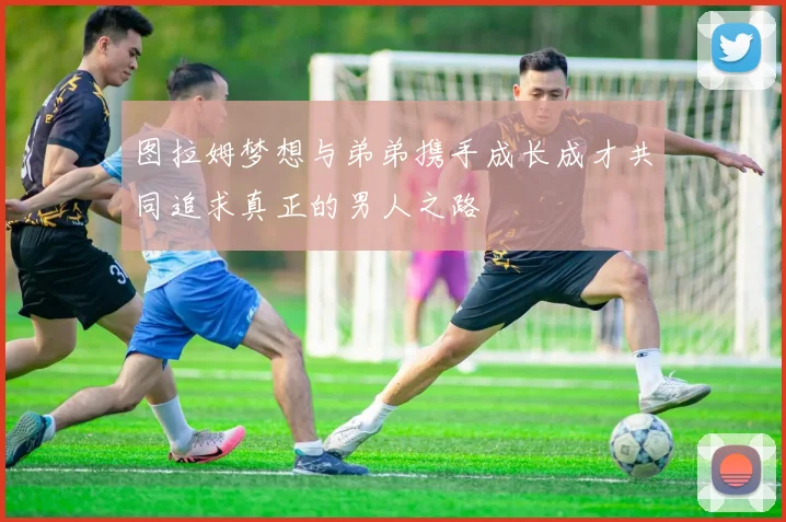 图拉姆梦想与弟弟携手成长成才共同追求真正的男人之路
