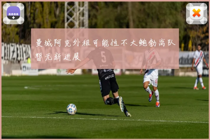 曼城阿克外租可能性不大鲍勃离队暂无新进展