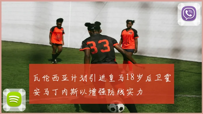 瓦伦西亚计划引进皇马18岁后卫霍安马丁内斯以增强防线实力