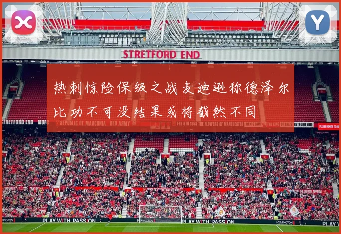 热刺惊险保级之战麦迪逊称德泽尔比功不可没结果或将截然不同