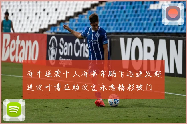 海牛逆袭十人海港牟鹏飞迅速发起进攻叶博亚助攻金永浩精彩破门