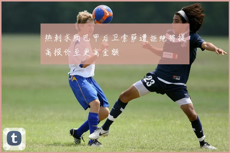 热刺求购巴甲后卫索萨遭拒绝将提高报价至更高金额