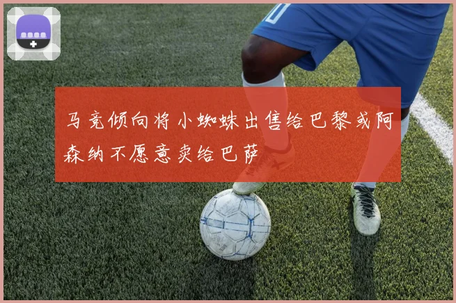 马竞倾向将小蜘蛛出售给巴黎或阿森纳不愿意卖给巴萨