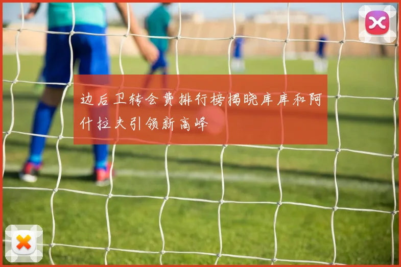边后卫转会费排行榜揭晓库库和阿什拉夫引领新高峰
