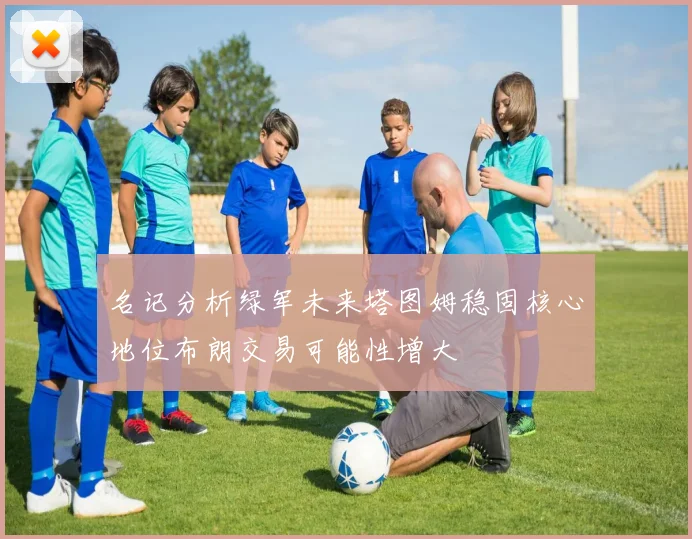 名记分析绿军未来塔图姆稳固核心地位布朗交易可能性增大