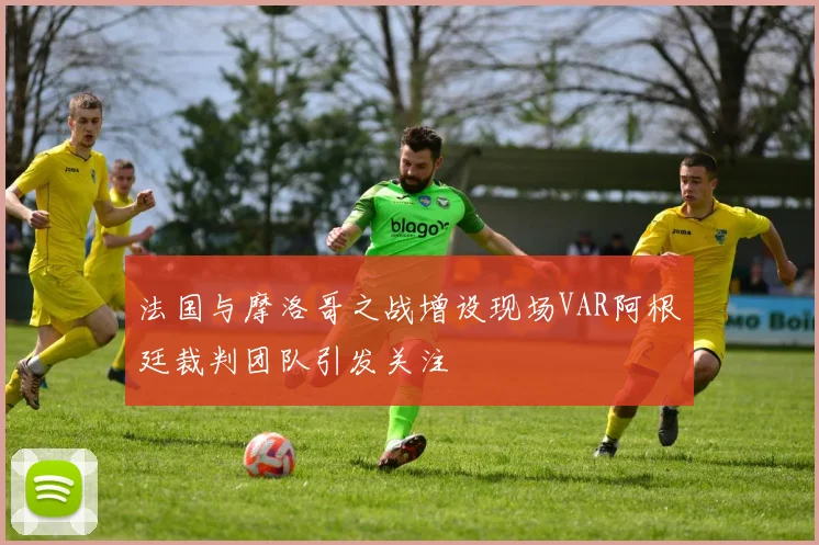 法国与摩洛哥之战增设现场VAR阿根廷裁判团队引发关注