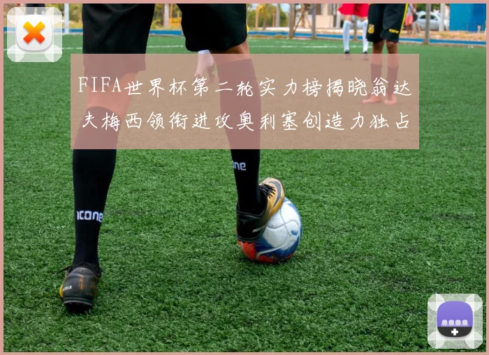 FIFA世界杯第二轮实力榜揭晓翁达夫梅西领衔进攻奥利塞创造力独占鳌头