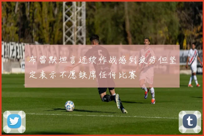 布雷默坦言连续作战感到疲劳但坚定表示不愿缺席任何比赛