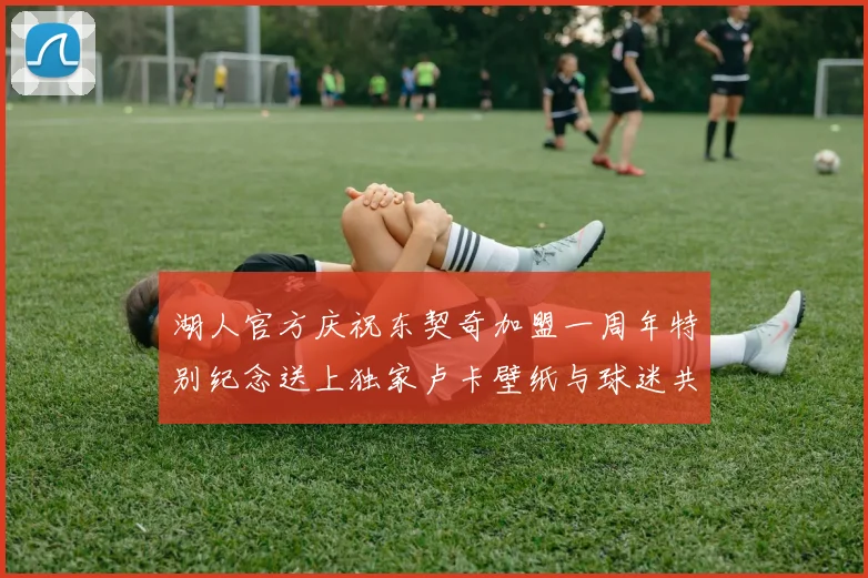 湖人官方庆祝东契奇加盟一周年特别纪念送上独家卢卡壁纸与球迷共享快乐时光