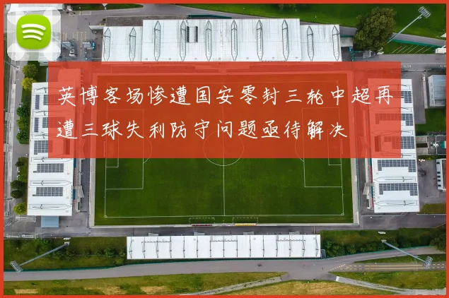 英博客场惨遭国安零封三轮中超再遭三球失利防守问题亟待解决
