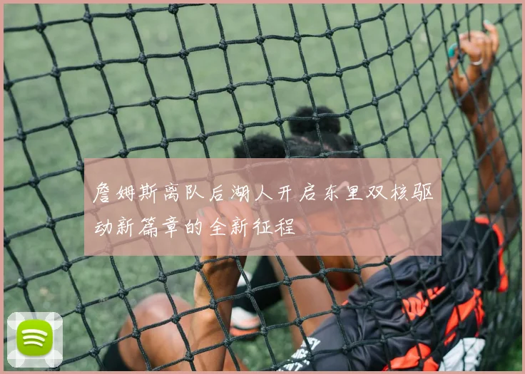 詹姆斯离队后湖人开启东里双核驱动新篇章的全新征程