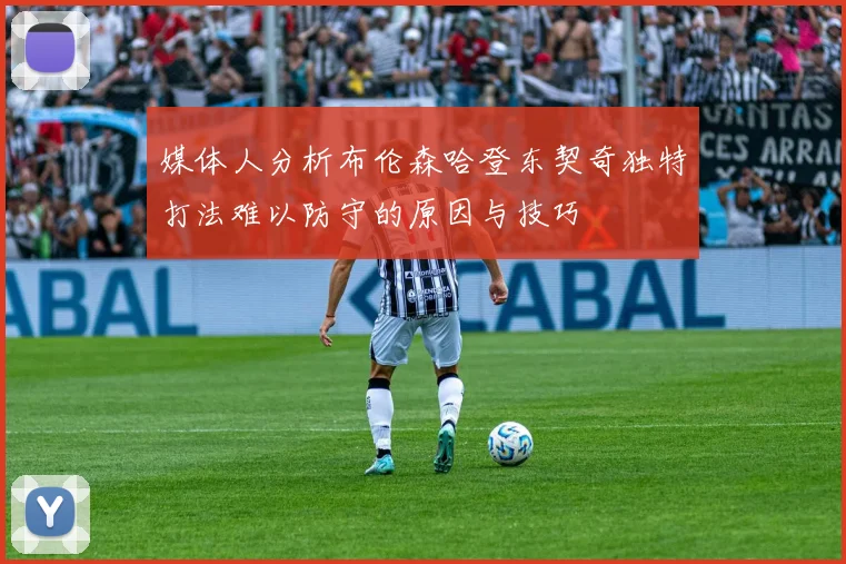媒体人分析布伦森哈登东契奇独特打法难以防守的原因与技巧