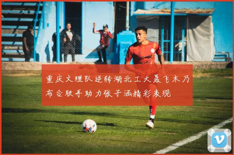 重庆文理队逆转湖北工大聂飞木乃布合联手助力张子涵精彩表现
