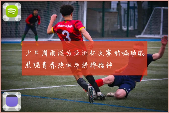 少年周雨诺为亚洲杯决赛呐喊助威展现青春热血与拼搏精神