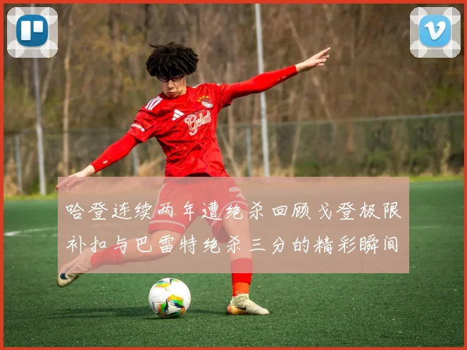 哈登连续两年遭绝杀回顾戈登极限补扣与巴雷特绝杀三分的精彩瞬间