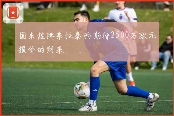 国米挂牌弗拉泰西期待2500万欧元报价的到来