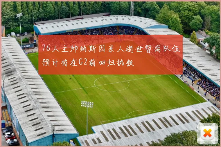 76人主帅纳斯因亲人逝世暂离队伍预计将在G2前回归执教