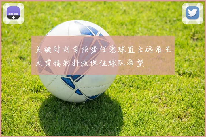 关键时刻肯帕努任意球直击远角王大雷精彩扑救保住球队希望