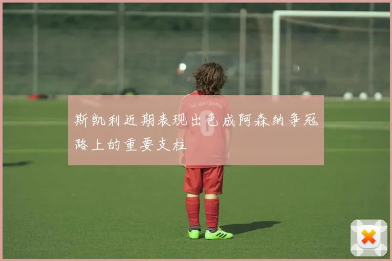 斯凯利近期表现出色成阿森纳争冠路上的重要支柱