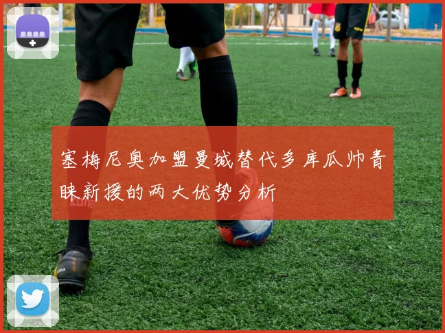 塞梅尼奥加盟曼城替代多库瓜帅青睐新援的两大优势分析
