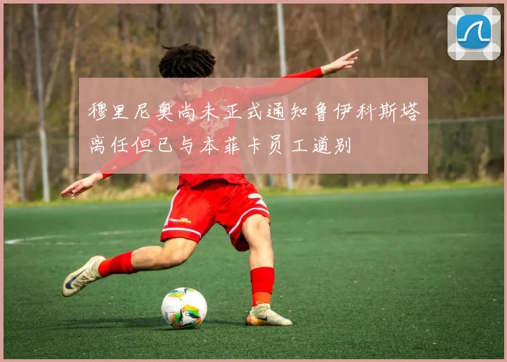 穆里尼奥尚未正式通知鲁伊科斯塔离任但已与本菲卡员工道别